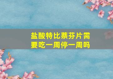 盐酸特比萘芬片需要吃一周停一周吗