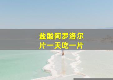 盐酸阿罗洛尔片一天吃一片