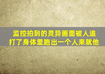 监控拍到的灵异画面被人追打了身体里跑出一个人来就他