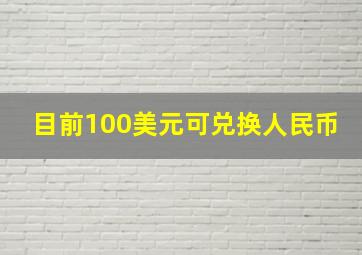 目前100美元可兑换人民币