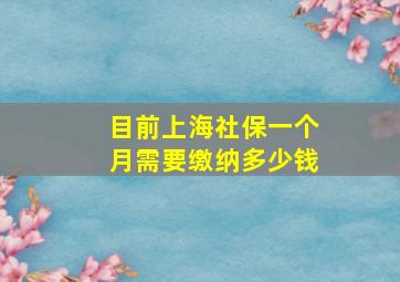 目前上海社保一个月需要缴纳多少钱