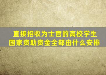 直接招收为士官的高校学生国家资助资金全部由什么安排