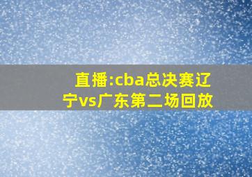 直播:cba总决赛辽宁vs广东第二场回放