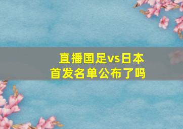 直播国足vs日本首发名单公布了吗