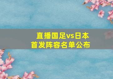 直播国足vs日本首发阵容名单公布