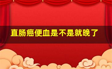 直肠癌便血是不是就晚了