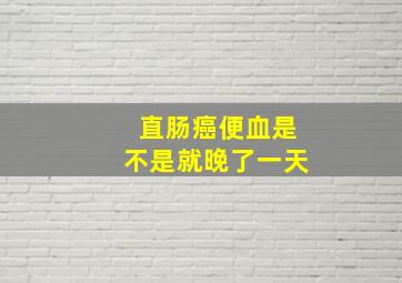 直肠癌便血是不是就晚了一天