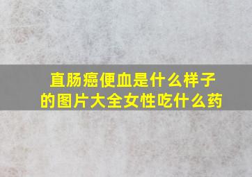 直肠癌便血是什么样子的图片大全女性吃什么药