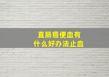 直肠癌便血有什么好办法止血