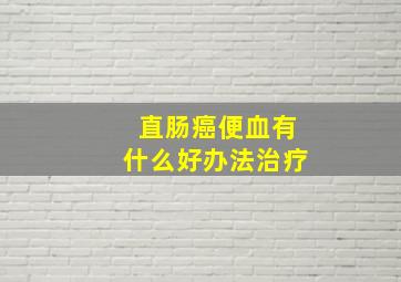 直肠癌便血有什么好办法治疗