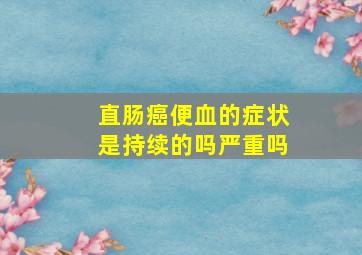 直肠癌便血的症状是持续的吗严重吗