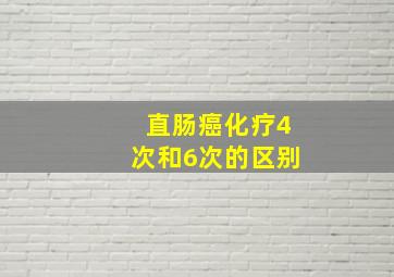 直肠癌化疗4次和6次的区别