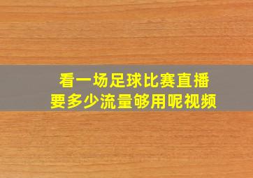 看一场足球比赛直播要多少流量够用呢视频