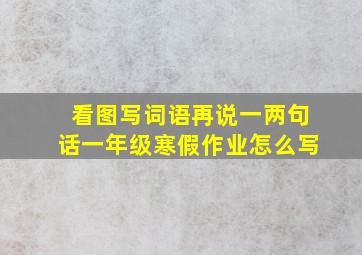 看图写词语再说一两句话一年级寒假作业怎么写