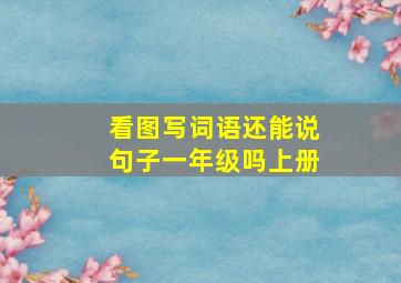 看图写词语还能说句子一年级吗上册