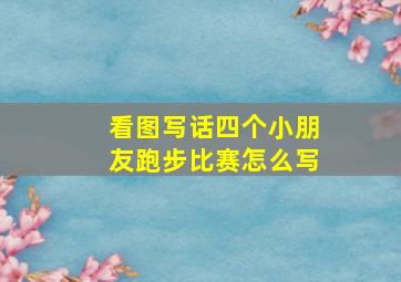 看图写话四个小朋友跑步比赛怎么写