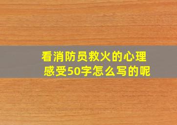 看消防员救火的心理感受50字怎么写的呢