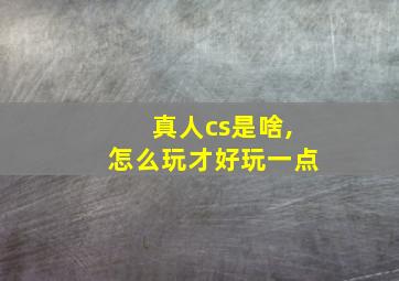 真人cs是啥,怎么玩才好玩一点