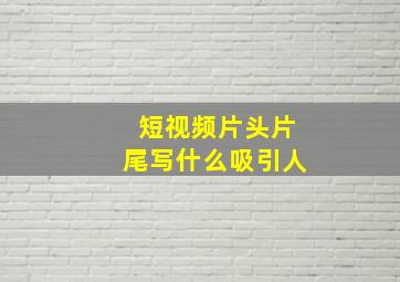 短视频片头片尾写什么吸引人