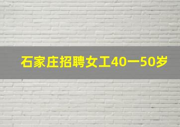 石家庄招聘女工40一50岁