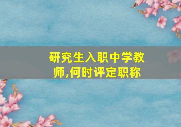 研究生入职中学教师,何时评定职称