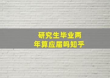 研究生毕业两年算应届吗知乎