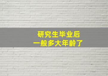 研究生毕业后一般多大年龄了