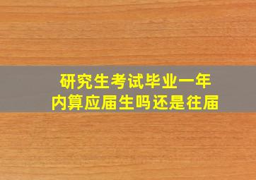 研究生考试毕业一年内算应届生吗还是往届