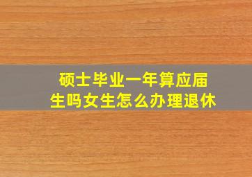 硕士毕业一年算应届生吗女生怎么办理退休