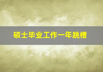 硕士毕业工作一年跳槽