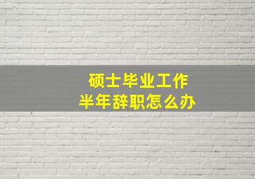 硕士毕业工作半年辞职怎么办