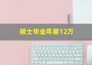 硕士毕业年薪12万