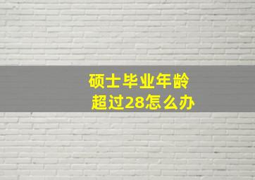 硕士毕业年龄超过28怎么办