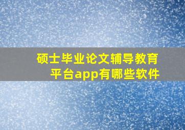 硕士毕业论文辅导教育平台app有哪些软件