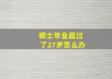 硕士毕业超过了27岁怎么办