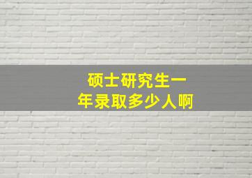 硕士研究生一年录取多少人啊