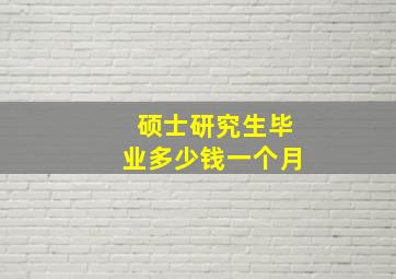 硕士研究生毕业多少钱一个月