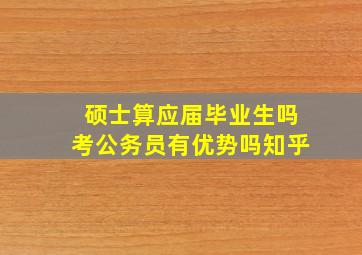 硕士算应届毕业生吗考公务员有优势吗知乎