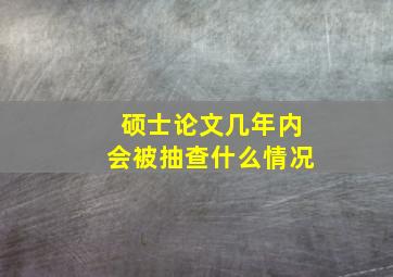 硕士论文几年内会被抽查什么情况