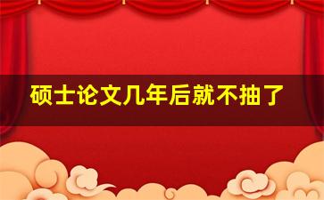 硕士论文几年后就不抽了