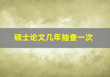 硕士论文几年抽查一次