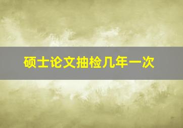 硕士论文抽检几年一次