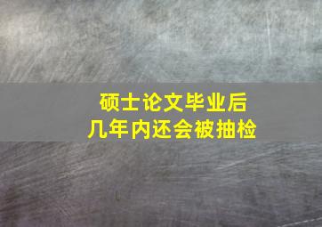 硕士论文毕业后几年内还会被抽检