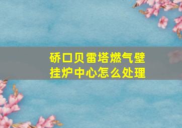 硚口贝雷塔燃气壁挂炉中心怎么处理