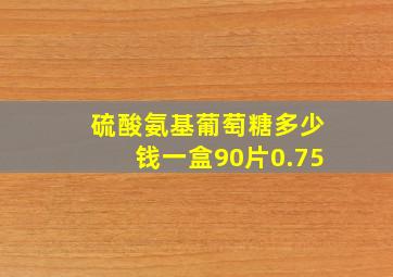 硫酸氨基葡萄糖多少钱一盒90片0.75