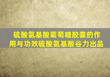 硫酸氨基酸葡萄糖胶囊的作用与功效硫酸氨基酸谷力出品