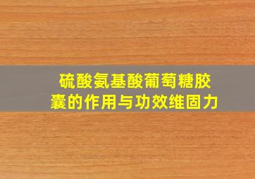 硫酸氨基酸葡萄糖胶囊的作用与功效维固力