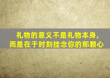 礼物的意义不是礼物本身,而是在于时刻挂念你的那颗心