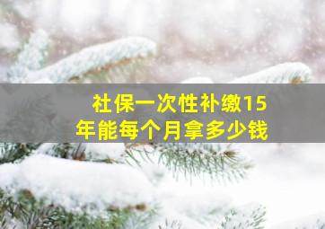 社保一次性补缴15年能每个月拿多少钱