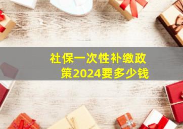 社保一次性补缴政策2024要多少钱